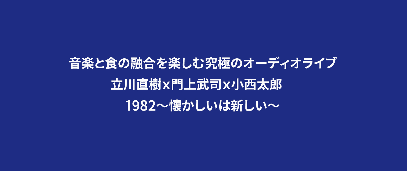 音楽と食の融合を楽しむ究極のオーディオライブ　立川直樹ｘ門上武司ｘ小西太郎　1982～懐かしいは新しい～