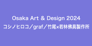 Osaka Art＆Design 2024 コシノヒロコ／graf／竹尾×若林佛具製作所
